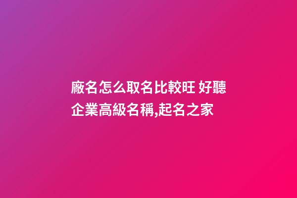 廠名怎么取名比較旺 好聽企業高級名稱,起名之家-第1張-公司起名-玄機派